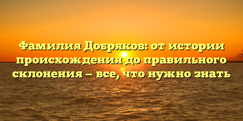 Фамилия Добряков: от истории происхождения до правильного склонения — все, что нужно знать