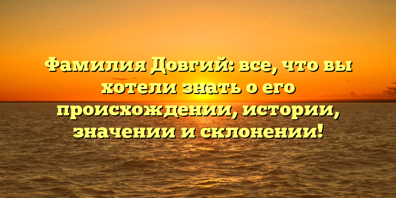Фамилия Довгий: все, что вы хотели знать о его происхождении, истории, значении и склонении!