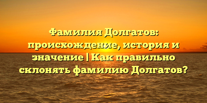 Фамилия Долгатов: происхождение, история и значение | Как правильно склонять фамилию Долгатов?