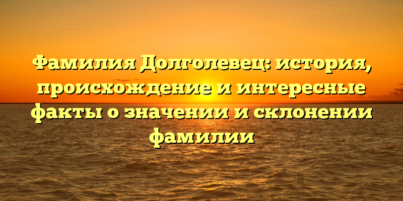 Фамилия Долголевец: история, происхождение и интересные факты о значении и склонении фамилии