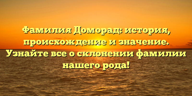 Фамилия Доморад: история, происхождение и значение. Узнайте все о склонении фамилии нашего рода!