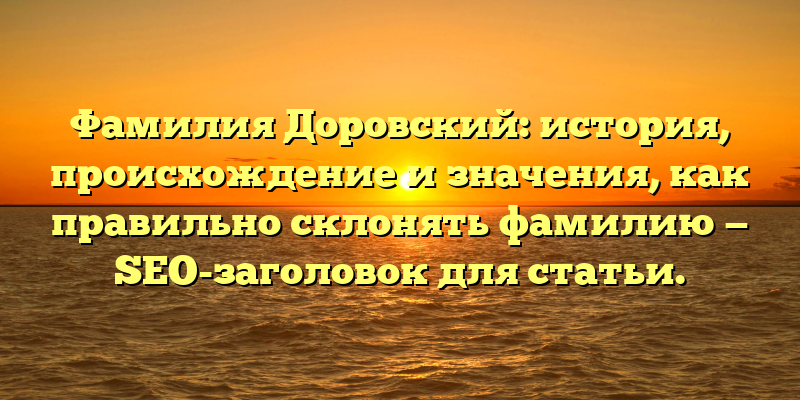 Фамилия Доровский: история, происхождение и значения, как правильно склонять фамилию — SEO-заголовок для статьи.