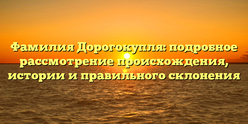 Фамилия Дорогокупля: подробное рассмотрение происхождения, истории и правильного склонения