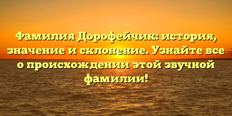 Фамилия Дорофейчик: история, значение и склонение. Узнайте все о происхождении этой звучной фамилии!