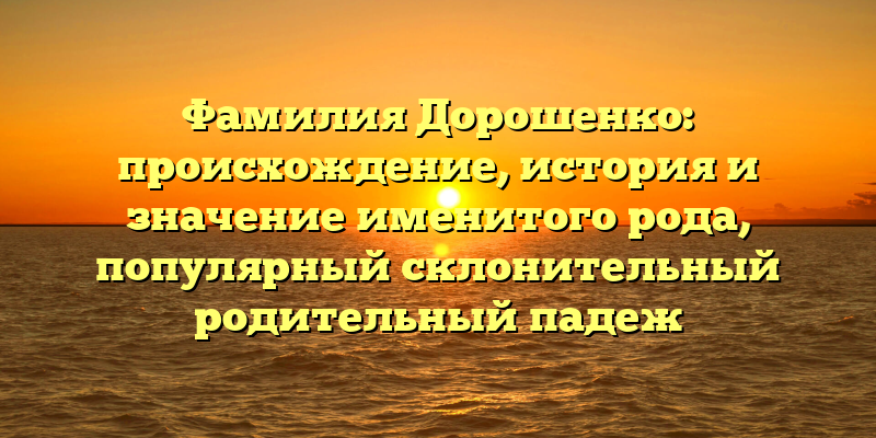 Фамилия Дорошенко: происхождение, история и значение именитого рода, популярный склонительный родительный падеж