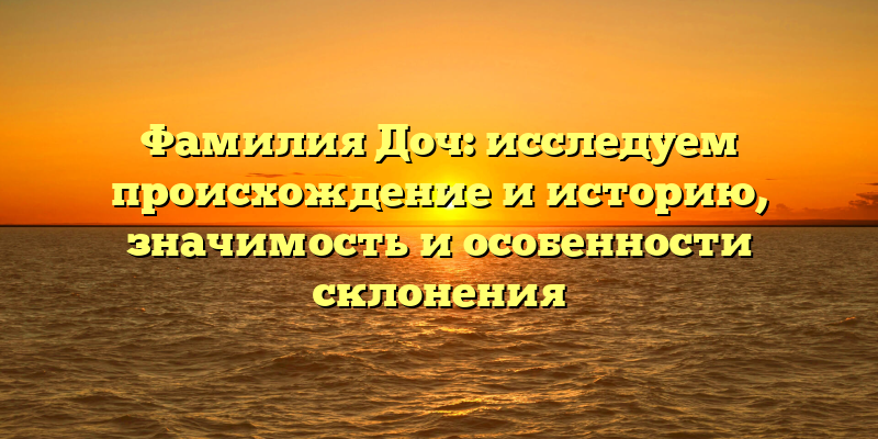 Фамилия Доч: исследуем происхождение и историю, значимость и особенности склонения