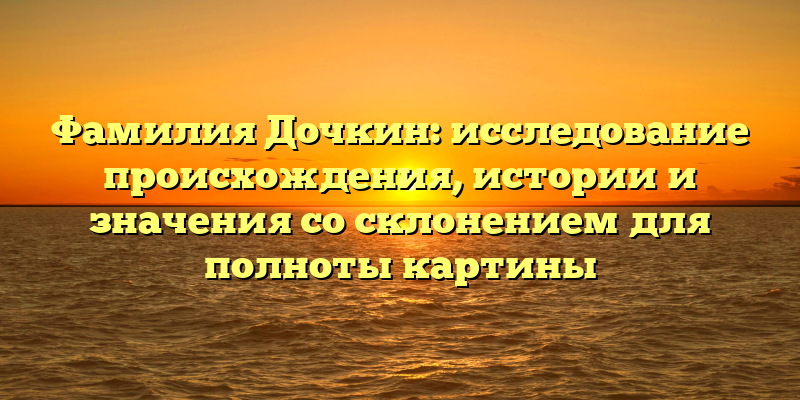 Фамилия Дочкин: исследование происхождения, истории и значения со склонением для полноты картины