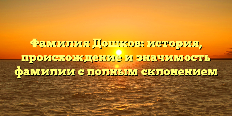 Фамилия Дошков: история, происхождение и значимость фамилии с полным склонением