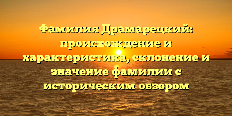 Фамилия Драмарецкий: происхождение и характеристика, склонение и значение фамилии с историческим обзором