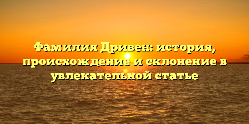 Фамилия Дривен: история, происхождение и склонение в увлекательной статье