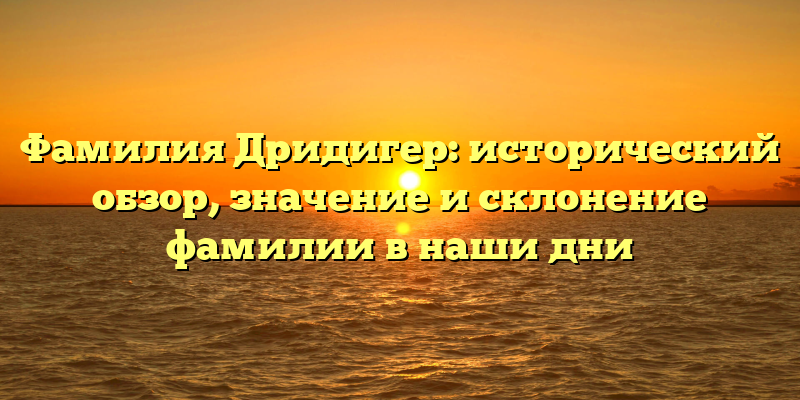 Фамилия Дридигер: исторический обзор, значение и склонение фамилии в наши дни
