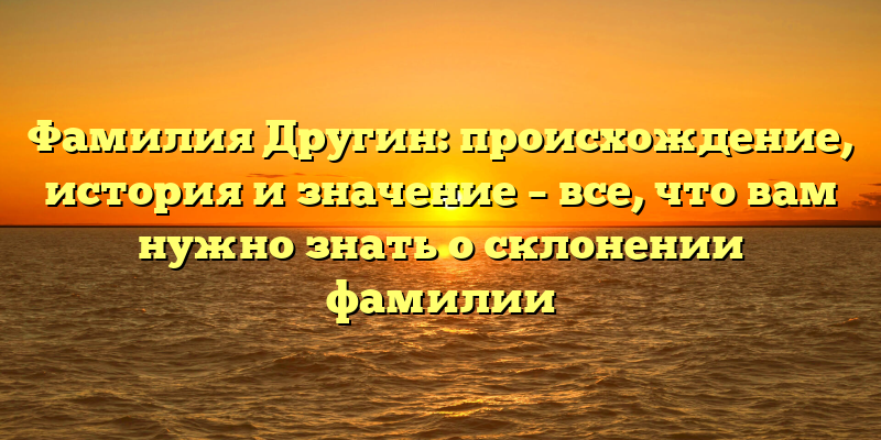 Фамилия Другин: происхождение, история и значение – все, что вам нужно знать о склонении фамилии