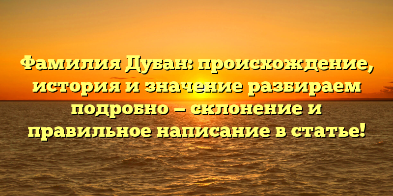 Фамилия Дубан: происхождение, история и значение разбираем подробно — склонение и правильное написание в статье!
