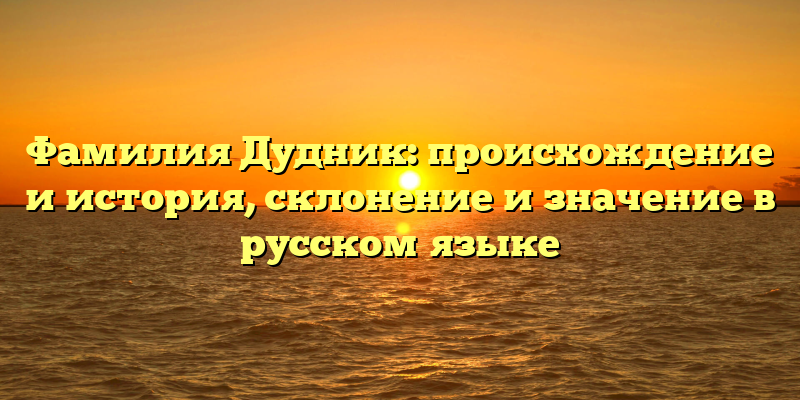Фамилия Дудник: происхождение и история, склонение и значение в русском языке