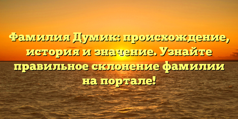 Фамилия Думик: происхождение, история и значение. Узнайте правильное склонение фамилии на портале!
