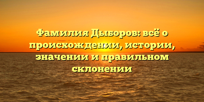 Фамилия Дыборов: всё о происхождении, истории, значении и правильном склонении