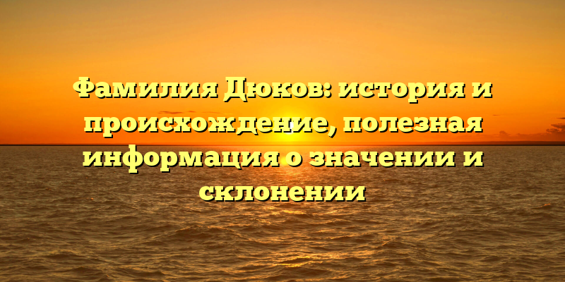 Фамилия Дюков: история и происхождение, полезная информация о значении и склонении