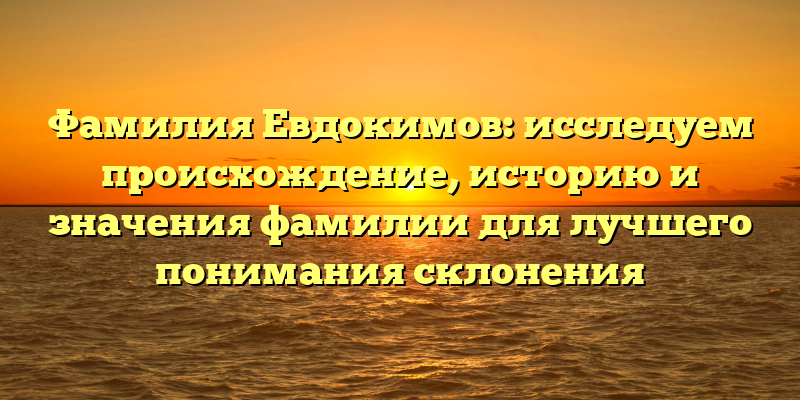 Фамилия Евдокимов: исследуем происхождение, историю и значения фамилии для лучшего понимания склонения