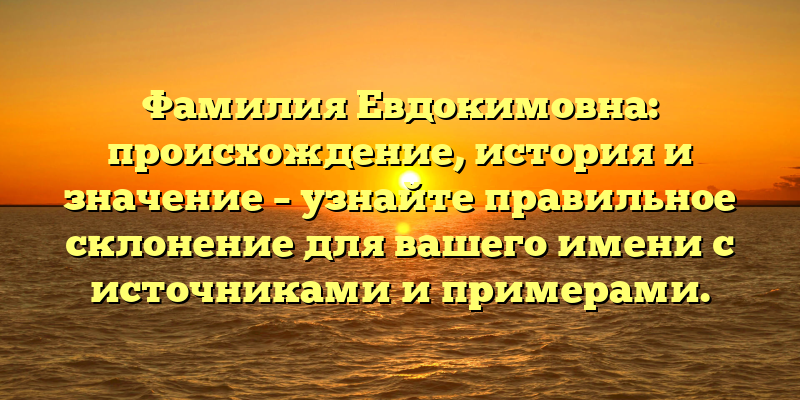 Фамилия Евдокимовна: происхождение, история и значение – узнайте правильное склонение для вашего имени с источниками и примерами.