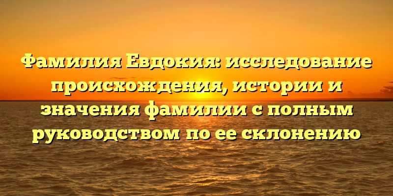 Фамилия Евдокия: исследование происхождения, истории и значения фамилии с полным руководством по ее склонению