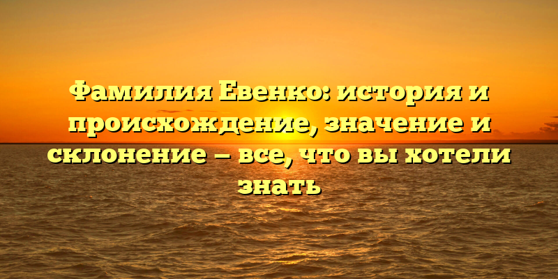 Фамилия Евенко: история и происхождение, значение и склонение — все, что вы хотели знать