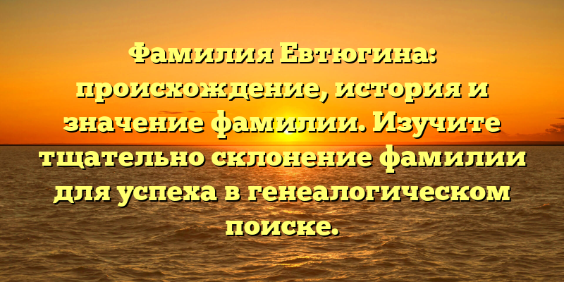 Фамилия Евтюгина: происхождение, история и значение фамилии. Изучите тщательно склонение фамилии для успеха в генеалогическом поиске.