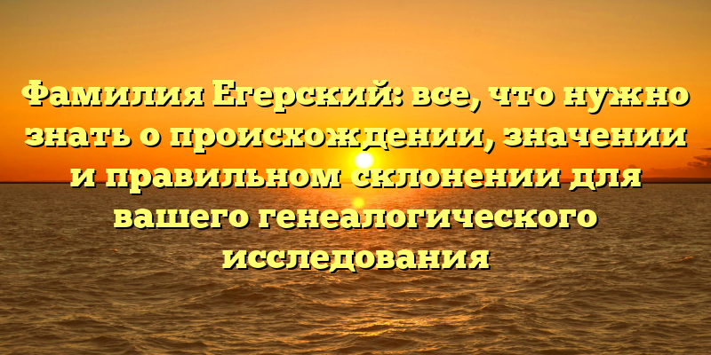 Фамилия Егерский: все, что нужно знать о происхождении, значении и правильном склонении для вашего генеалогического исследования