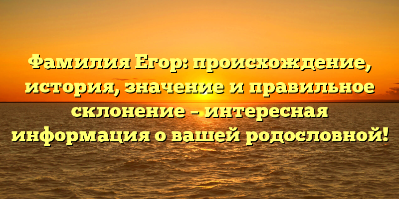 Фамилия Егор: происхождение, история, значение и правильное склонение – интересная информация о вашей родословной!
