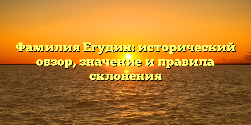 Фамилия Егудин: исторический обзор, значение и правила склонения