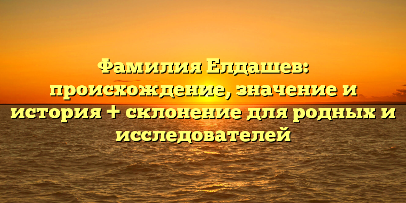 Фамилия Елдашев: происхождение, значение и история + склонение для родных и исследователей