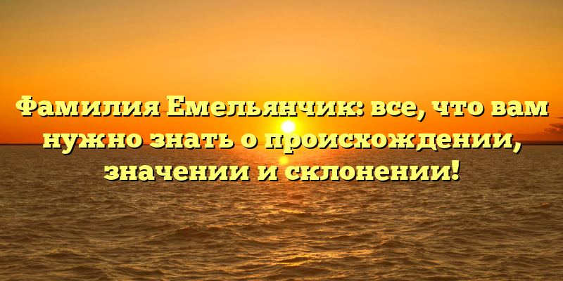 Фамилия Емельянчик: все, что вам нужно знать о происхождении, значении и склонении!