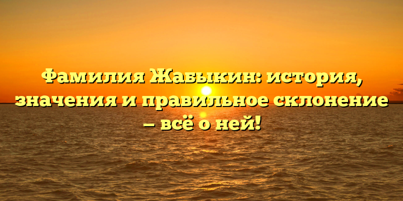 Фамилия Жабыкин: история, значения и правильное склонение — всё о ней!