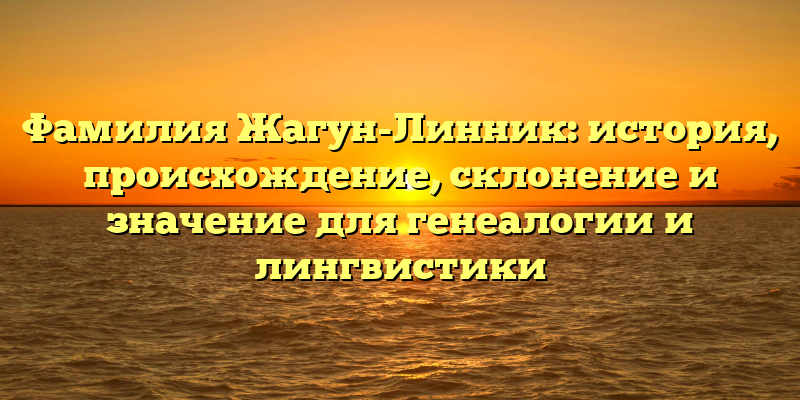 Фамилия Жагун-Линник: история, происхождение, склонение и значение для генеалогии и лингвистики