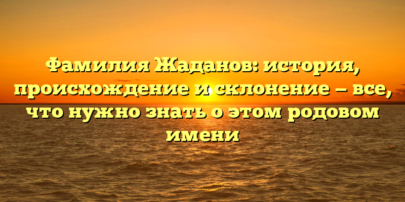 Фамилия Жаданов: история, происхождение и склонение — все, что нужно знать о этом родовом имени