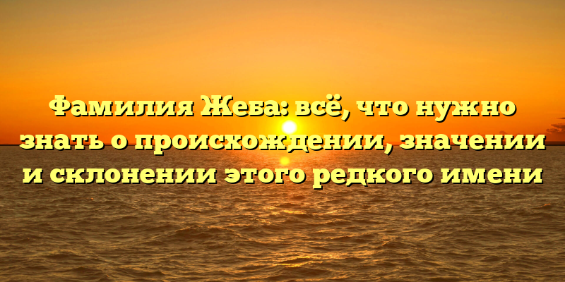 Фамилия Жеба: всё, что нужно знать о происхождении, значении и склонении этого редкого имени