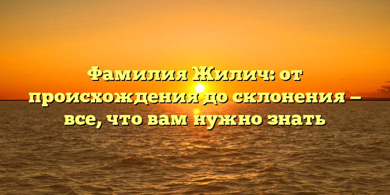 Фамилия Жилич: от происхождения до склонения — все, что вам нужно знать