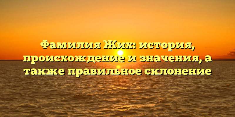 Фамилия Жих: история, происхождение и значения, а также правильное склонение