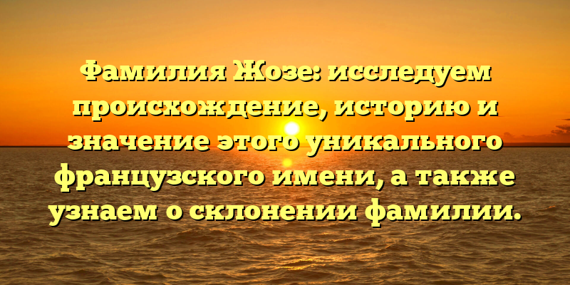 Фамилия Жозе: исследуем происхождение, историю и значение этого уникального французского имени, а также узнаем о склонении фамилии.