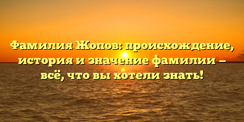 Фамилия Жопов: происхождение, история и значение фамилии — всё, что вы хотели знать!