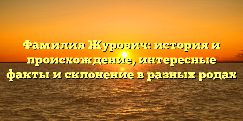 Фамилия Журович: история и происхождение, интересные факты и склонение в разных родах
