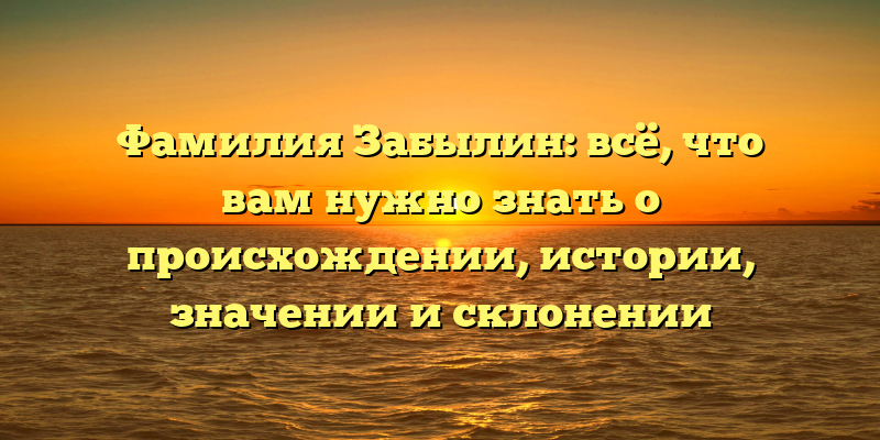 Фамилия Забылин: всё, что вам нужно знать о происхождении, истории, значении и склонении
