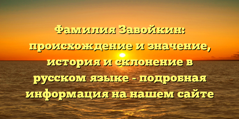 Фамилия Завойкин: происхождение и значение, история и склонение в русском языке - подробная информация на нашем сайте