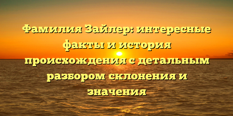 Фамилия Зайлер: интересные факты и история происхождения с детальным разбором склонения и значения