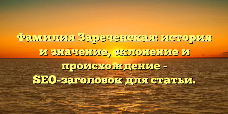 Фамилия Зареченская: история и значение, склонение и происхождение - SEO-заголовок для статьи.