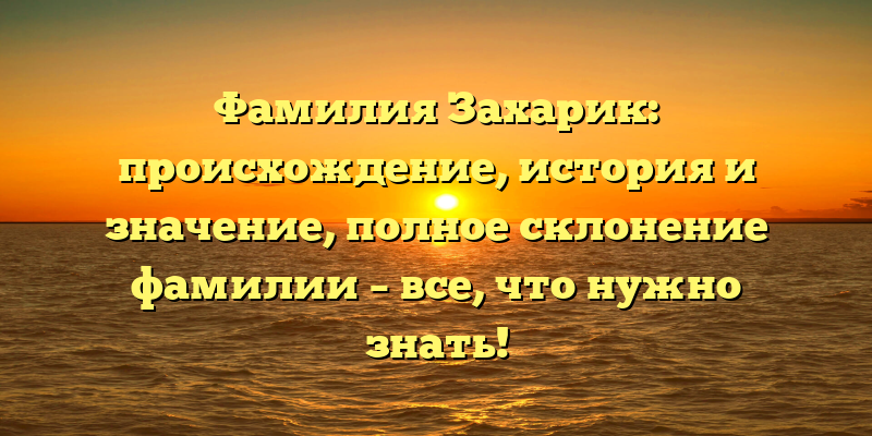 Фамилия Захарик: происхождение, история и значение, полное склонение фамилии – все, что нужно знать!