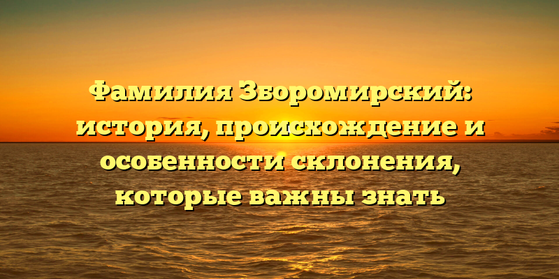 Фамилия Зборомирский: история, происхождение и особенности склонения, которые важны знать