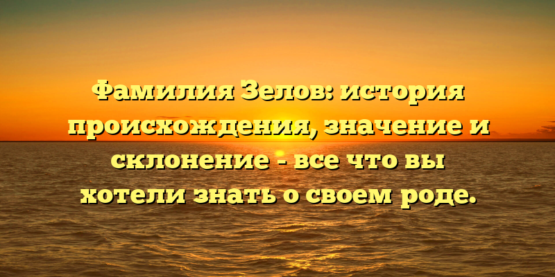 Фамилия Зелов: история происхождения, значение и склонение - все что вы хотели знать о своем роде.