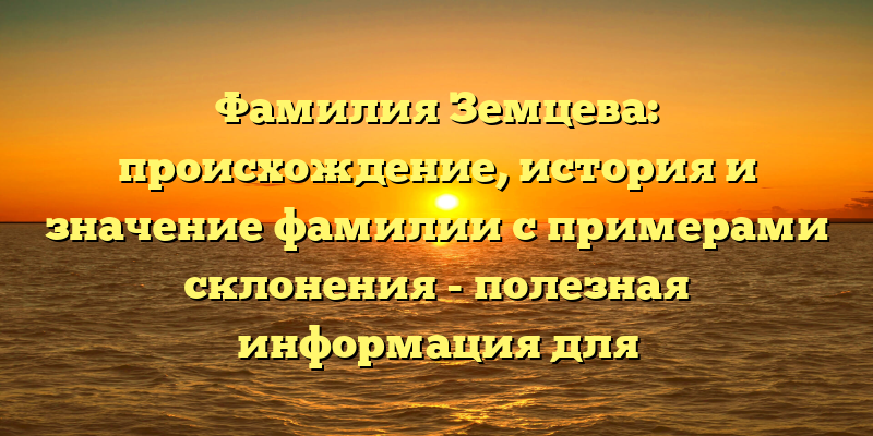 Фамилия Земцева: происхождение, история и значение фамилии с примерами склонения - полезная информация для исследователей генеалогии