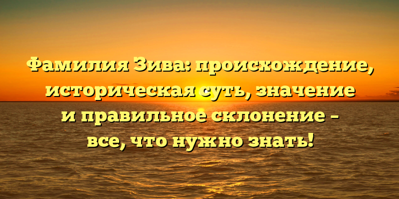 Фамилия Зива: происхождение, историческая суть, значение и правильное склонение – все, что нужно знать!
