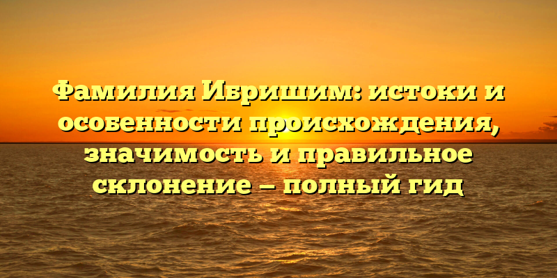 Фамилия Ибришим: истоки и особенности происхождения, значимость и правильное склонение — полный гид